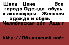 Шали › Цена ­ 3 000 - Все города Одежда, обувь и аксессуары » Женская одежда и обувь   . Челябинская обл.,Аша г.